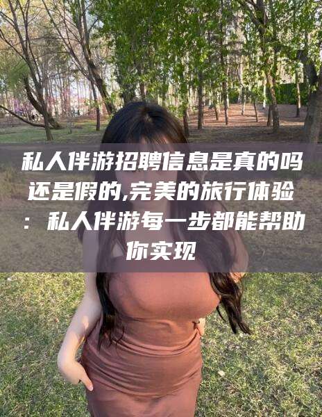 渠县私人伴游招聘信息是真的吗还是假的,完美的旅行体验：私人伴游每一步都能帮助你实现