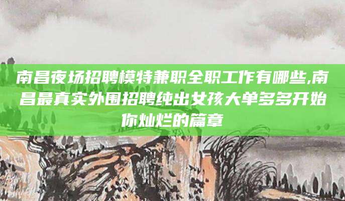 渠县南昌夜场招聘模特兼职全职工作有哪些,南昌最真实外围招聘纯出女孩大单多多开始你灿烂的篇章