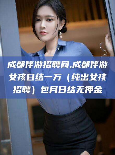 渠县成都伴游招聘网,成都伴游女孩日结一万（纯出女孩招聘）包月日结无押金