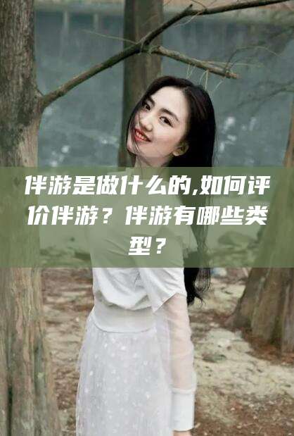 渠县伴游是做什么的,如何评价伴游？伴游有哪些类型？