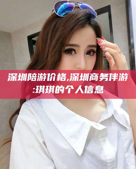 渠县深圳陪游价格,深圳商务伴游:琪琪的个人信息