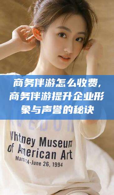 渠县商务伴游怎么收费,商务伴游提升企业形象与声誉的秘诀