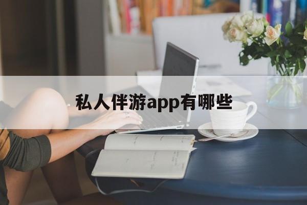国内高端伴游哪个app好最新资讯（谁能告诉我哪里有渠县私人伴游app有哪些？）